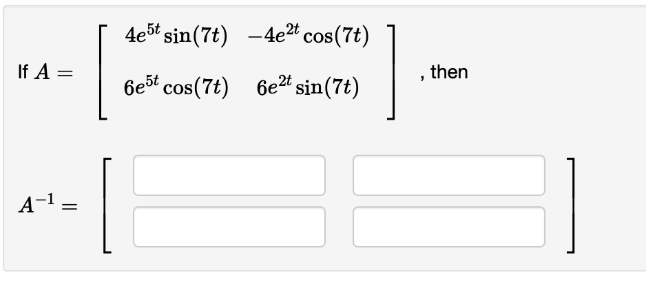 If A =
A-¹
=
4e5t sin (7t)
6e5t cos(7t)
18
-4e²t cos(7t)
6e²t sin(7t)
I
"
then