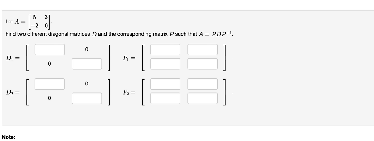 D₁
Let A
-2
Find two different diagonal matrices D and the corresponding matrix P such that A = PDP-¹.
=
D₂ =
5
Note:
31
0
0
0
0
P₁
=
P₂=