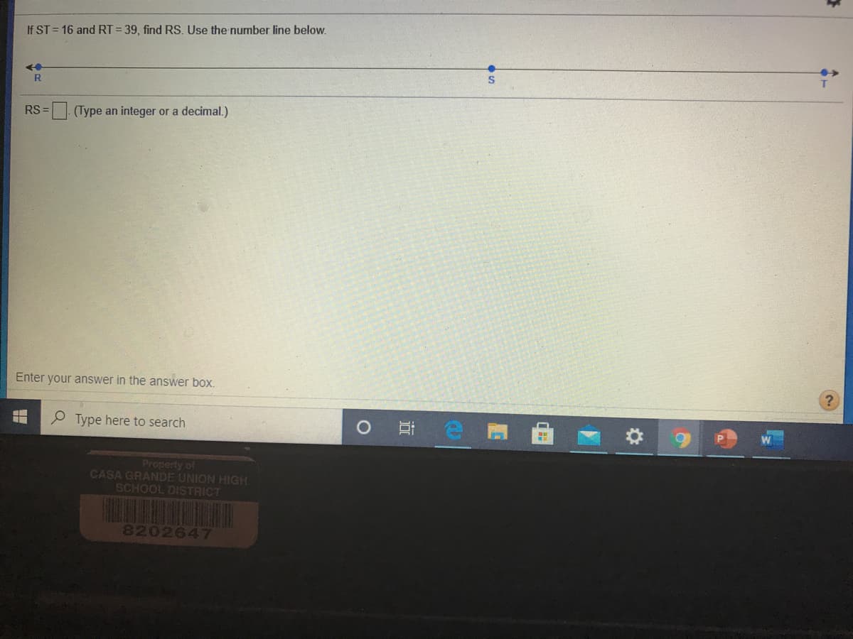 If ST = 16 and RT = 39, find RS. Use the number line below.
T.
RS =
(Type an integer or a decimal.)
Enter your answer in the answer box.
P Type here to search
0 耳 e
Property of
CASA GRANDE UNION HIGH
SCHOOL DISTRICT
8202647
