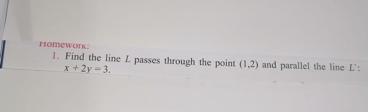 HomewoIK:
1. Find the line L passes through the point (1,2) and parallel the line L':
x +2y = 3.
