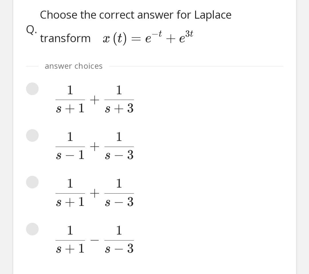 Choose the correct answer for Laplace
Q.
transform x (t) = e=t + e3t
answer choices
1
1
s +1
s + 3
1
1
1
s - 3
--
1
1
s +1
s – 3
1
1
s +1
3
