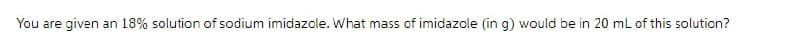 You are given an 18% solution of sodium imidazole. What mass of imidazole (in g) would be in 20 mL of this solution?