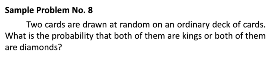 Sample Problem No. 8
Two cards are drawn at random on an ordinary deck of cards.
What is the probability that both of them are kings or both of them
are diamonds?
