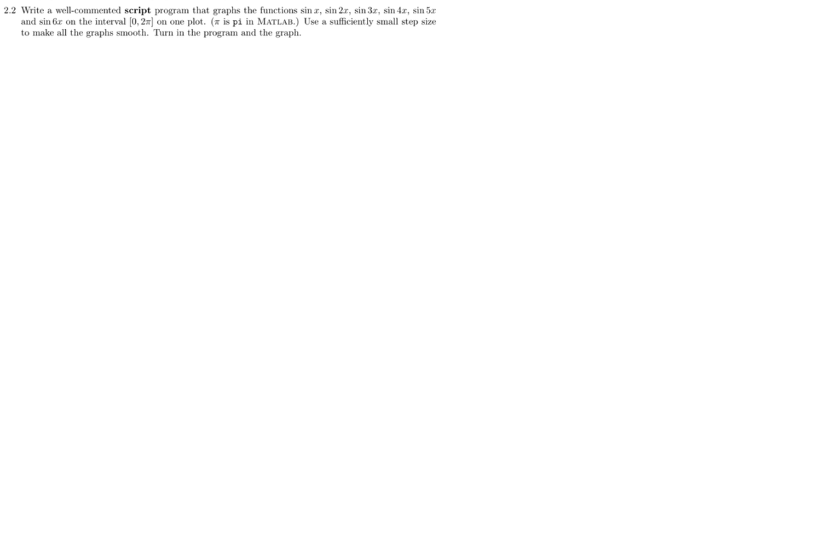 2.2 Write a well-commented script program that graphs the functions sin r, sin 2.x, sin 3r, sin 4r, sin 5r
and sin 6x on the interval [0, 27] on one plot. (7 is pi in MATLAB.) Use a sufficiently small step size
to make all the graphs smooth. Turn in the program and the graph.
