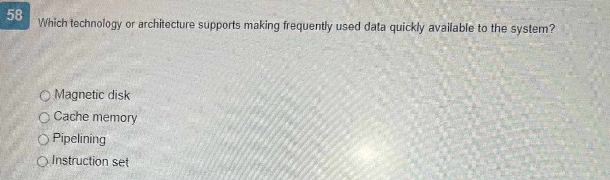 58
Which technology or architecture supports making frequently used data quickly available to the system?
O Magnetic disk
Cache memory
O Pipelining
Instruction set