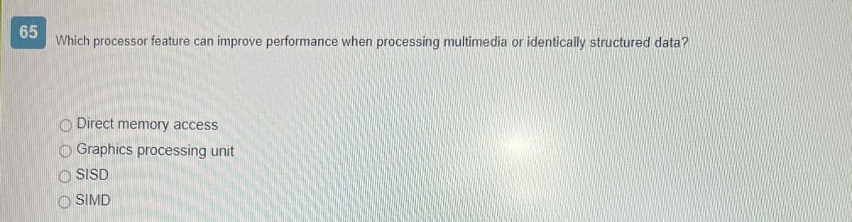 65
Which processor feature can improve performance when processing multimedia or identically structured data?
Direct memory access
Graphics processing unit
OSISD
OSIMD