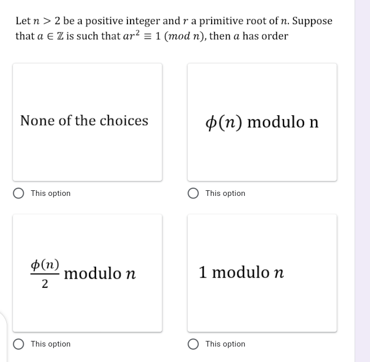 Let n > 2 be a positive integer and r a primitive root of n. Suppose
that a E Z is such that ar? = 1 (mod n), then a has order
None of the choices
P(n) modulo n
This option
This option
$(n)
modulo n
2
1 modulo n
O This option
O This option
