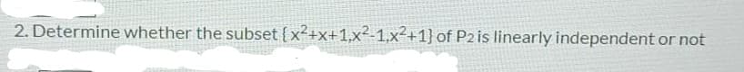 2. Determine whether the subset {x²+x+1,x²-1,x²+1} of P2is linearly independent or not
