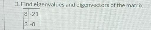 3. Find eigenvalues and eigenvectors of the matrix
8-21
3-8

