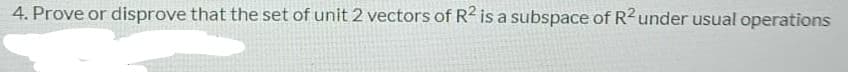 4. Prove or disprove that the set of unit 2 vectors of R2 is a subspace of R2 under usual operations
