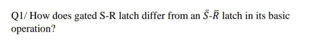 Q1/ How does gated S-R latch differ from an S-R latch in its basic
operation?
