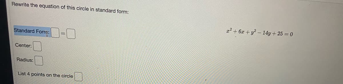 Rewrite the equation of this circle in standard form:
a² + 6x + y? – 14y+ 25 = 0
Standard Form: =\|
Center:
Radius:
List 4 points on the circle
