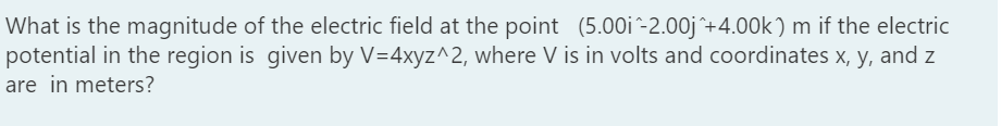 What is the magnitude of the electric field at the point (5.00i^-2.00j ^+4.00k) m if the electric
potential in the region is given by V=4xyz^2, where V is in volts and coordinates x, y, and z
are in meters?
