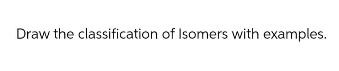 Draw the classification of Isomers with examples.