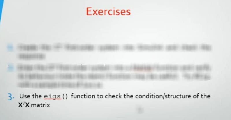 Exercises
3. Use the eigs () function to check the condition/structure of the
XTX matrix