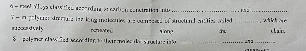 6-steel alloys classified according to carbon conctration into
and
7- in polymer structure the long molecules are composed of structural entities called
successively
repeated
along
the
8-polymer classified according to their molecular structure into
and
....... 7
(30Merk
which are
chain.