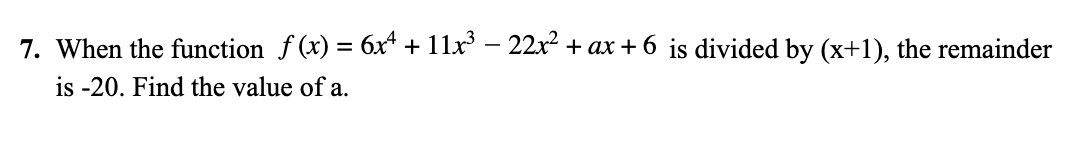 7. When the function f (x) = 6x* + 11x – 22x2 + ax + 6 is divided by (x+1), the remainder
is -20. Find the value of a.
