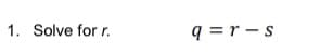 1. Solve for r.
q =r - s
