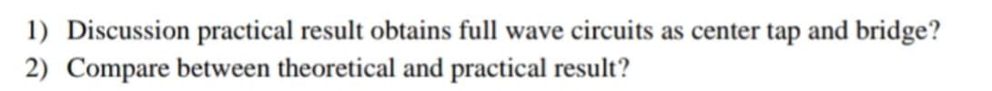 1) Discussion practical result obtains full wave circuits as center tap and bridge?
2) Compare between theoretical and practical result?
