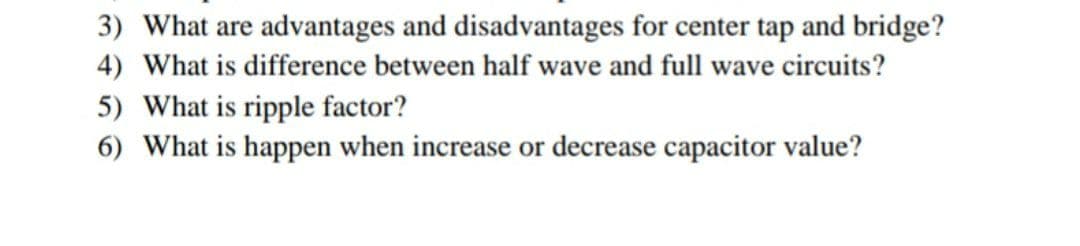 3) What are advantages and disadvantages for center tap and bridge?
4) What is difference between half wave and full wave circuits?
5) What is ripple factor?
6) What is happen when increase or decrease capacitor value?
