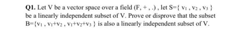 Q1. Let V be a vector space over a field (F, +,.), let S={ vi, V2, V3 }
be a linearly independent subset of V. Prove or disprove that the subset
B={V1, Vr+v2, Vr+vz+v3 } is also a linearly independent subset of V.
