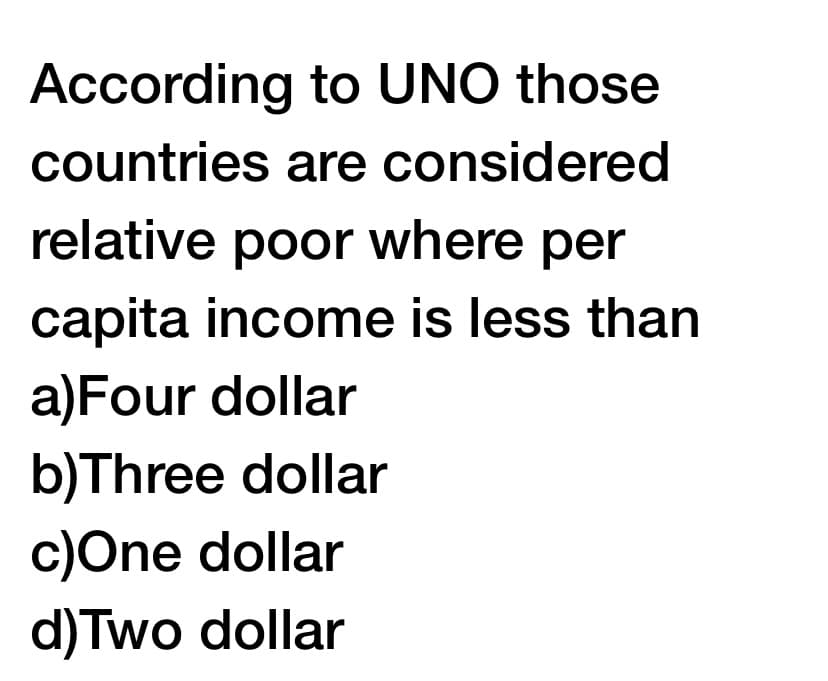 According to UNO those
countries are considered
relative poor where per
capita income is less than
a)Four dollar
b)Three dollar
c)One dollar
d)Two dollar
