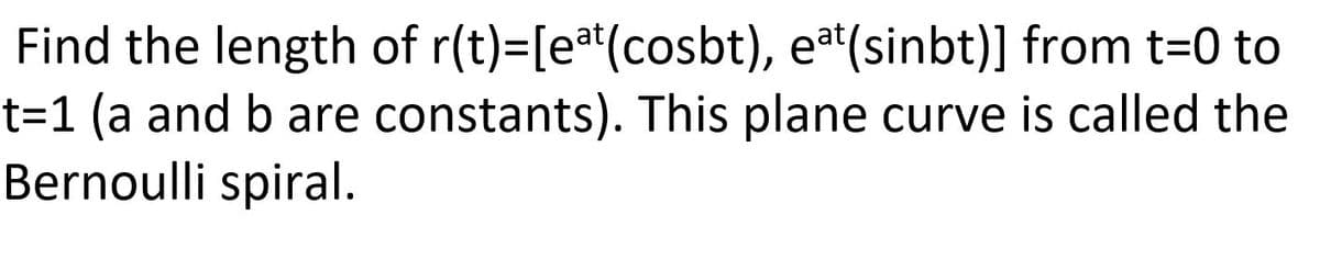 Find the length of r(t)=[ea(cosbt), eat(sinbt)] from t=0 to
t=1 (a and b are constants). This plane curve is called the
Bernoulli spiral.
