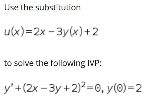 Use the substitution
u(x)%3D2х -Зу(x)+2
to solve the following IVP:
У'+ (2х - Зу +2)23D0, у (0) %— 2
