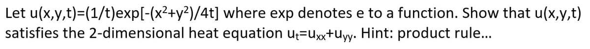 Let u(x,y,t) = (1/t)exp[-(x^2 + y^2)/4t] where exp denotes e to a function. Show that u(x,y,t) satisfies the 2-dimensional heat equation u_t = u_xx + u_yy. Hint: product rule...