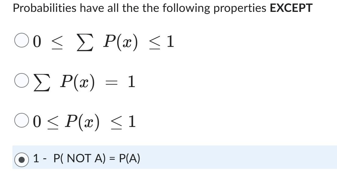 Probabilities have all the the following properties EXCEPT
Ο0 < Σ P(x) <1
0
ΟΣ P(x)
Ο0 < P(x) <1
1 - P( NOT A) = P(A)
=
1