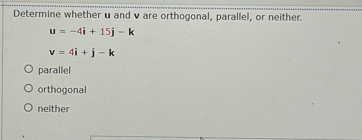 Determine whether u and v are orthogonal, parallel,
or neither.
u = -4i + 15j - k
V = 4i + j – k
O parallel
O orthogonal
O neither
