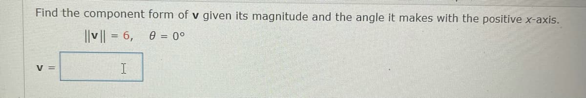 Find the component form of v given its magnitude and the angle it makes with the positive x-axis.
||v || = 6, 0 = 0°
V =
I
