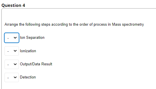 Question 4
Arrange the following steps according to the order of process in Mass spectrometry
lon Separation
lonization
v Output/Data Result
v Detection
