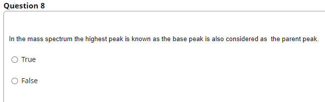 Question 8
In the mass spectrum the highest peak is known as the base peak is also considered as the parent peak.
True
False
