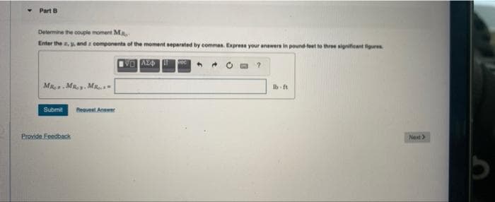 Part B
Determine the couple moment M
Enter the 2, 3, and a components of the moment separated by commes. Express your answers in pound-feet to three significant figures
VO AZ
MR.MRoy. MR.
Submit
Provide Feedback
Request Answer
vec 4
lb-ft
Next>
