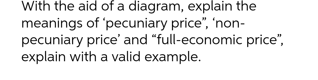 With the aid of a diagram, explain the
meanings of 'pecuniary price”, 'non-
pecuniary price' and "full-economic price",
explain with a valid example.