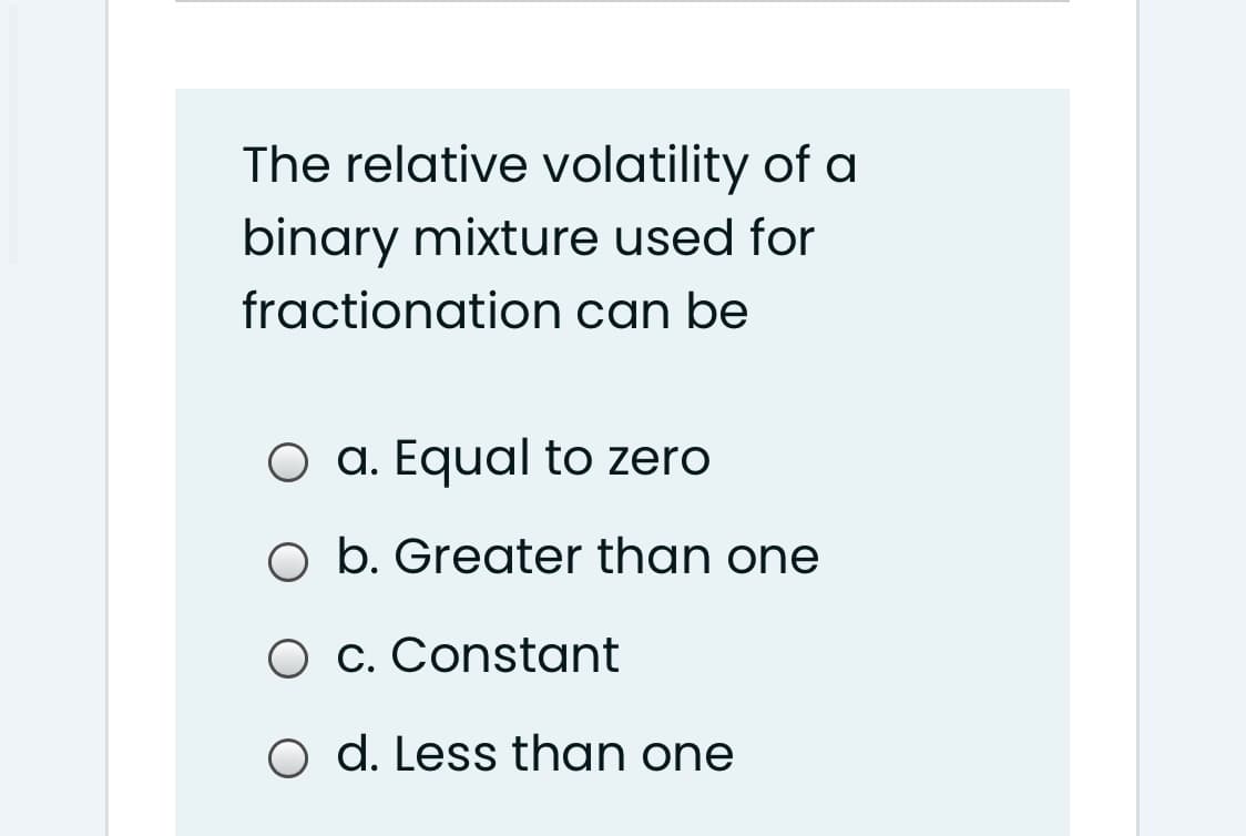 The relative volatility of a
binary mixture used for
fractionation can be
O a. Equal to zero
O b. Greater than one
O c. Constant
o d. Less than one
