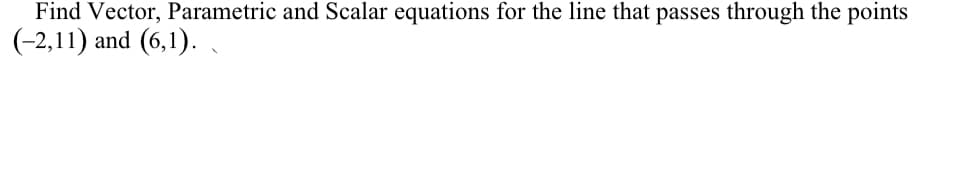 Find Vector, Parametric and Scalar equations for the line that passes through the points
(-2,11) and (6,1). .
