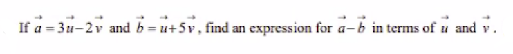 If a = 3u-2v and b = u+5v, find an expression for a-b in terms of u and v.
