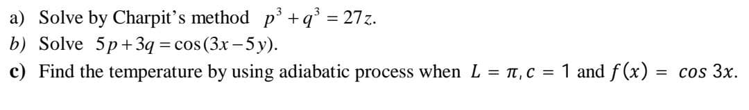 a) Solve by Charpit's method p³ +q° = 27z.
b) Solve 5p+ 3q = cos (3x -5 y).
c) Find the temperature by using adiabatic process when L = TT, C = 1 and f (x) = cos 3x.
