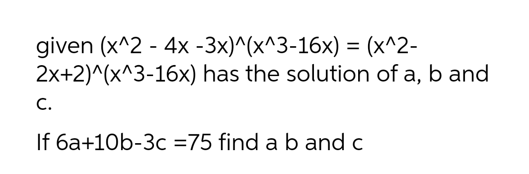 given (x^2 - 4x -3x)^(x^3-16x) = (x^2-
2x+2)^(x^3-16x) has the solution of a, b and
а,
С.
If 6a+10b-3c =75 find a b and c
