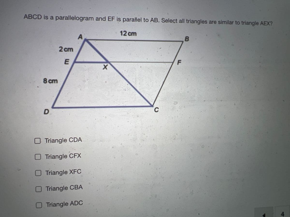 ABCD is a parallelogram and EF is parallel to AB. Select all triangles are similar to triangle AEX?
12 cm
8 cm
D
2cm
E
A
Triangle CDA
Triangle CFX
O Triangle XFC
Triangle CBA
Triangle ADC
X
C
F
B
4