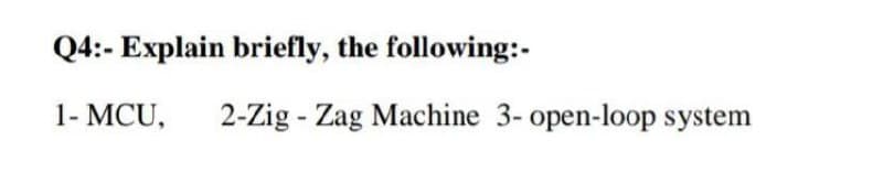 Q4:- Explain briefly, the following:-
1- MCU,
2-Zig - Zag Machine 3- open-loop system
