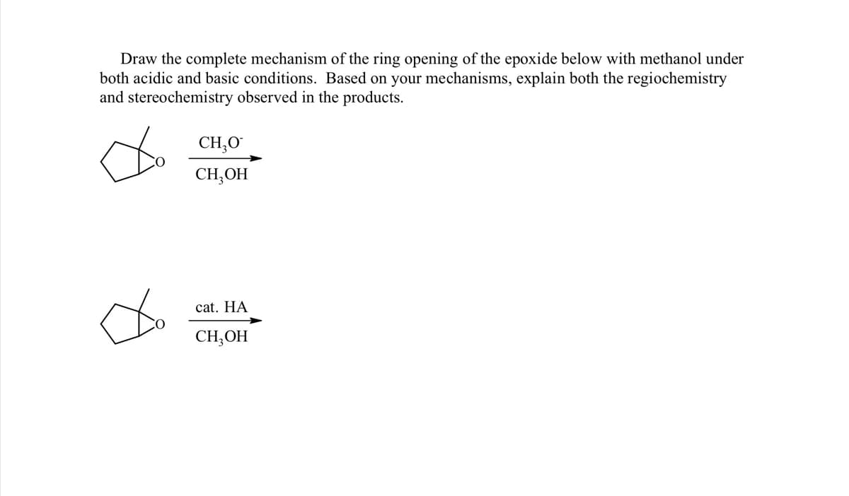 Draw the complete mechanism of the ring opening of the epoxide below with methanol under
both acidic and basic conditions. Based on your mechanisms, explain both the regiochemistry
and stereochemistry observed in the products.
CH,O
CH,OH
cat. HA
CH,OH
