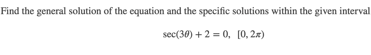 Find the general solution of the equation and the specific solutions within the given interval
sec(30) + 2 3D 0, [0, 2л)
