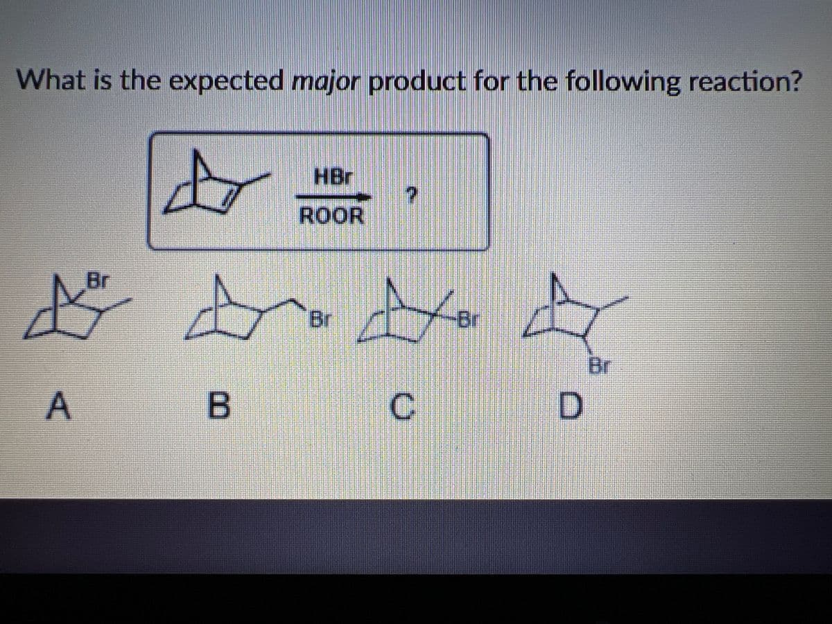 What is the expected major product for the following reaction?
HBr
ROOR
Br
Br
Bi
Br
A
B
D
