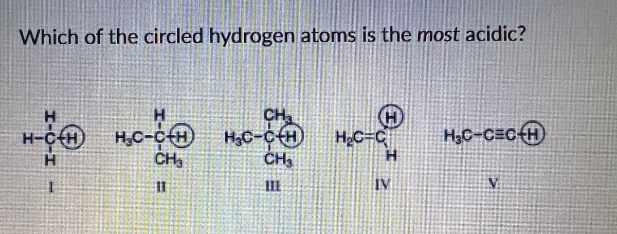 Which of the circled hydrogen atoms is the most acidic?
H.
H.
CH
H-CH H,C-c H3C-cH
H,C-CH)
H,C-C=CH)
H,C-C+H
CH3
H2C=C
CHg
一
%3D
III
IV
