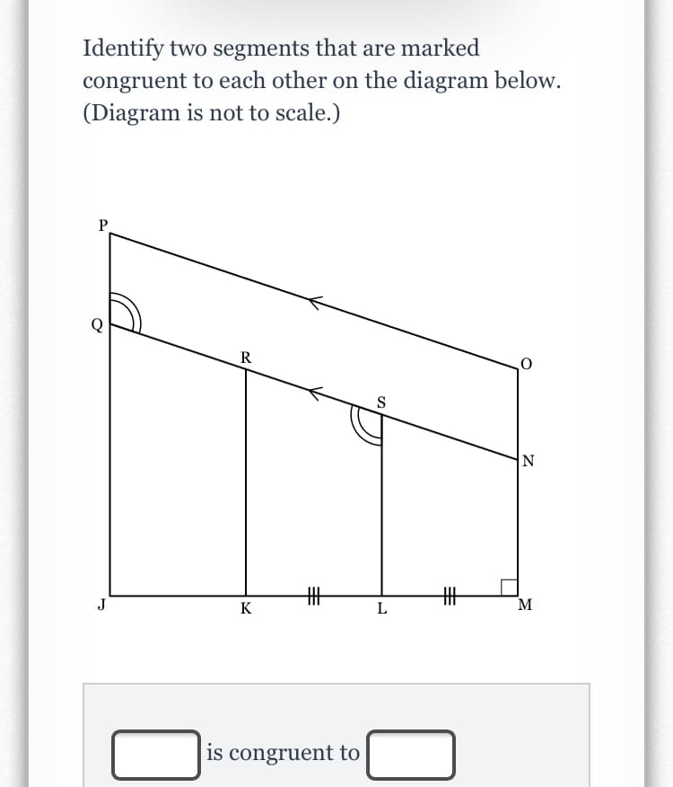 Identify two segments that are marked
congruent to each other on the diagram below.
(Diagram is not to scale.)
P.
R
S
N
J
K
L
M
is congruent to
