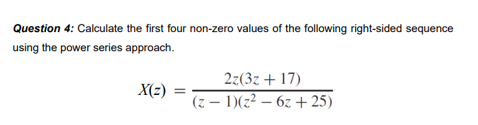 Question 4: Calculate the first four non-zero values of the following right-sided sequence
using the power series approach.
X(z)
=
2z(3z +17)
(z − 1)(z² − 6z +25)