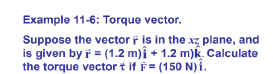 Example 11-6: Torque vector.
Suppose the vector ř is in the xz plane, and
is given by i = (1.2 m)î + 1.2 m)k Calculate
the torque vector t if F= (150 N) i.
